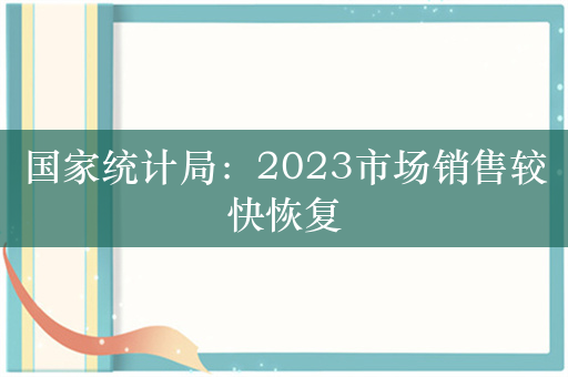 国家统计局：2023市场销售较快恢复