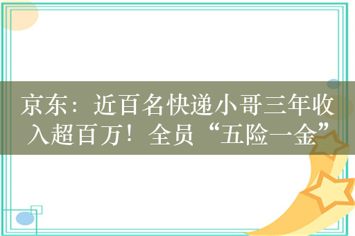 京东：近百名快递小哥三年收入超百万！全员“五险一金”