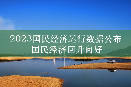 2023国民经济运行数据公布 国民经济回升向好