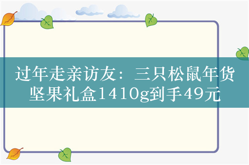 过年走亲访友：三只松鼠年货坚果礼盒1410g到手49元