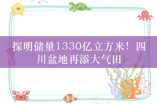 探明储量1330亿立方米！四川盆地再添大气田