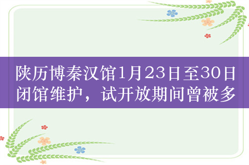 陕历博秦汉馆1月23日至30日闭馆维护，试开放期间曾被多处纠错