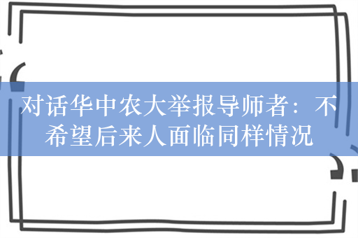 对话华中农大举报导师者：不希望后来人面临同样情况