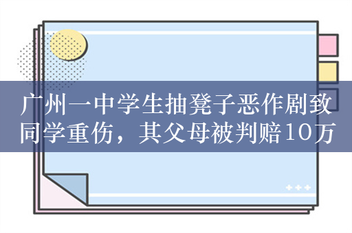 广州一中学生抽凳子恶作剧致同学重伤，其父母被判赔10万