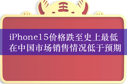 iPhone15价格跌至史上最低 在中国市场销售情况低于预期