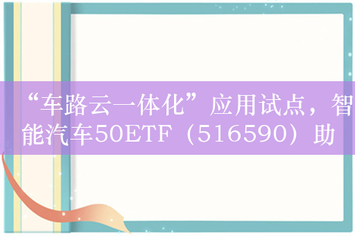 “车路云一体化”应用试点，智能汽车50ETF（516590）助力布局产业新趋势