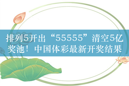 排列5开出“55555”清空5亿奖池！中国体彩最新开奖结果出炉