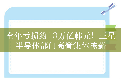 全年亏损约13万亿韩元！三星半导体部门高管集体冻薪