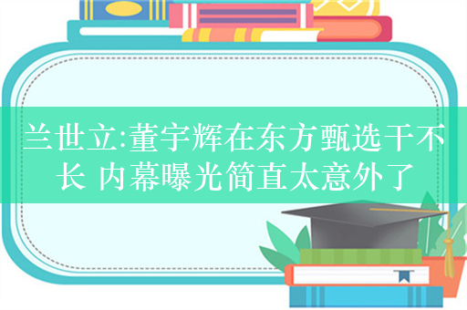 兰世立:董宇辉在东方甄选干不长 内幕曝光简直太意外了