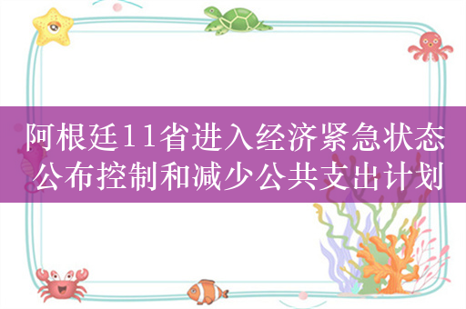 阿根廷11省进入经济紧急状态 公布控制和减少公共支出计划