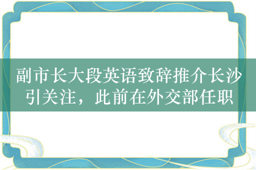 副市长大段英语致辞推介长沙引关注，此前在外交部任职