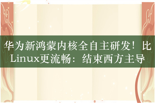 华为新鸿蒙内核全自主研发！比Linux更流畅：结束西方主导历史