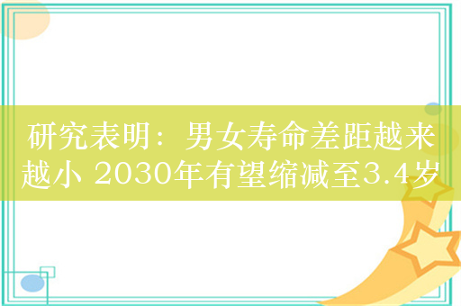 研究表明：男女寿命差距越来越小 2030年有望缩减至3.4岁