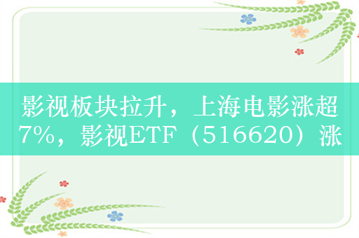 影视板块拉升，上海电影涨超7%，影视ETF（516620）涨2.3%