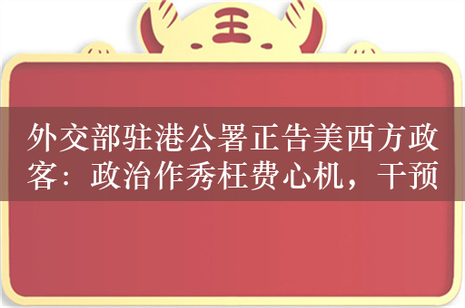 外交部驻港公署正告美西方政客：政治作秀枉费心机，干预司法徒劳无功