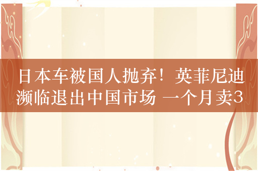 日本车被国人抛弃！英菲尼迪濒临退出中国市场 一个月卖3辆能烧高香