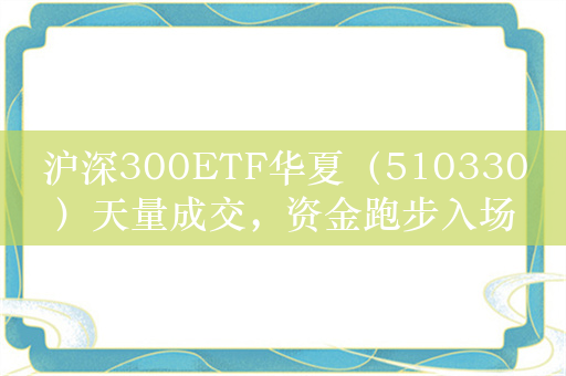 沪深300ETF华夏（510330）天量成交，资金跑步入场