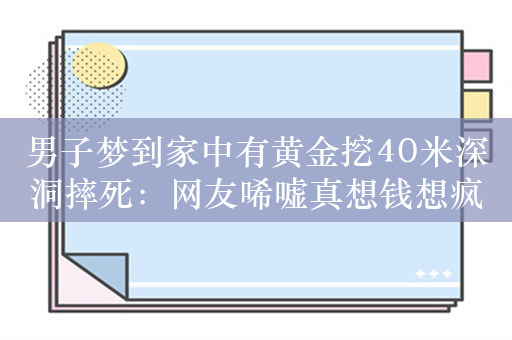 男子梦到家中有黄金挖40米深洞摔死：网友唏嘘真想钱想疯了