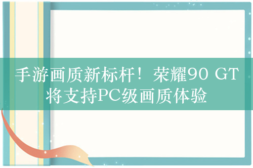 手游画质新标杆！荣耀90 GT将支持PC级画质体验