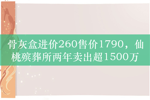 骨灰盒进价260售价1790，仙桃殡葬所两年卖出超1500万元