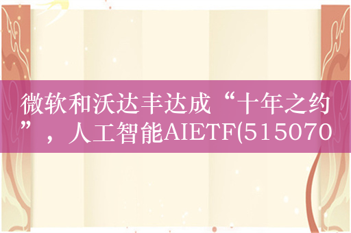 微软和沃达丰达成“十年之约”，人工智能AIETF(515070)上涨0.48%，持仓股浪潮信息涨超4%