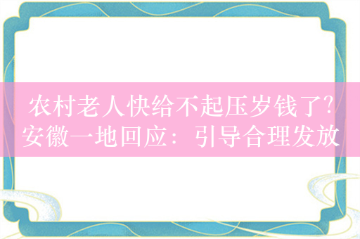 农村老人快给不起压岁钱了？安徽一地回应：引导合理发放，纳入村规民约