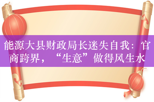 能源大县财政局长迷失自我：官商跨界，“生意”做得风生水起