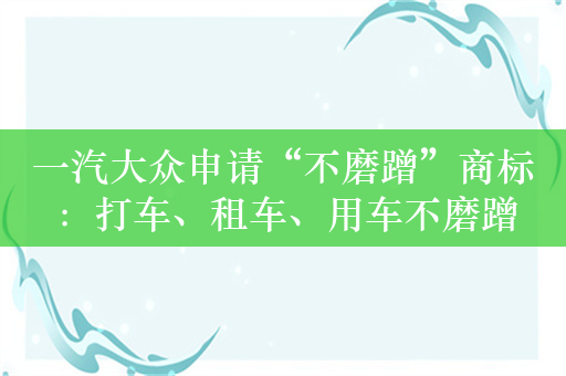 一汽大众申请“不磨蹭”商标：打车、租车、用车不磨蹭