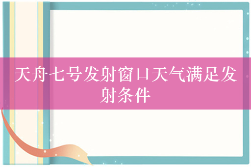 天舟七号发射窗口天气满足发射条件