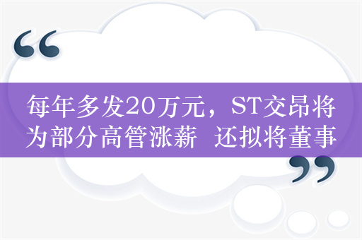 每年多发20万元，ST交昂将为部分高管涨薪  还拟将董事长年薪定为150万元