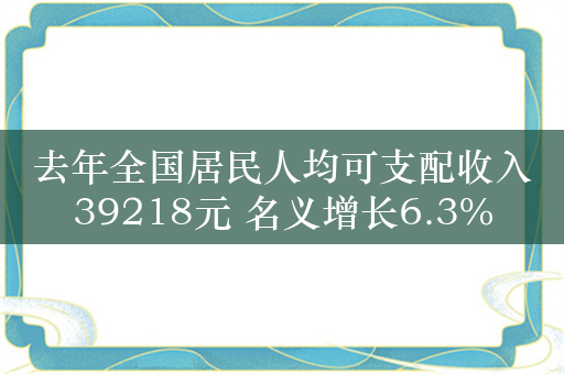 去年全国居民人均可支配收入39218元 名义增长6.3%