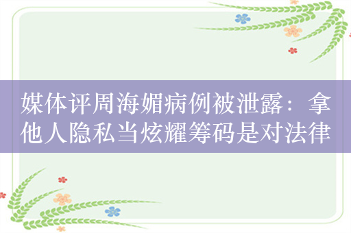 媒体评周海媚病例被泄露：拿他人隐私当炫耀筹码是对法律的无知