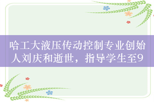 哈工大液压传动控制专业创始人刘庆和逝世，指导学生至92岁