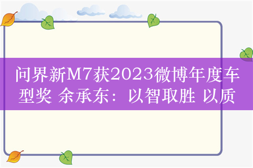 问界新M7获2023微博年度车型奖 余承东：以智取胜 以质取胜