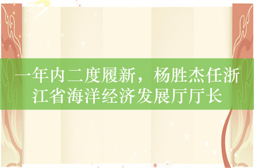 一年内二度履新，杨胜杰任浙江省海洋经济发展厅厅长