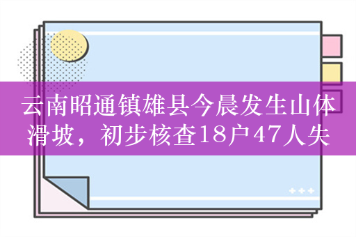 云南昭通镇雄县今晨发生山体滑坡，初步核查18户47人失联