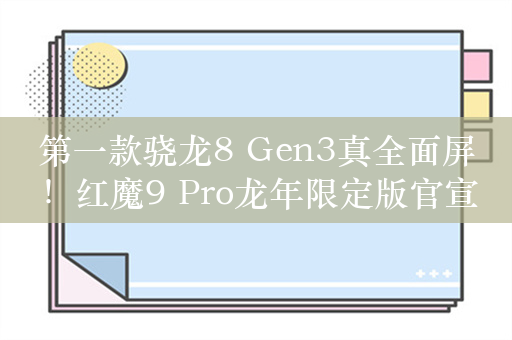 第一款骁龙8 Gen3真全面屏！红魔9 Pro龙年限定版官宣