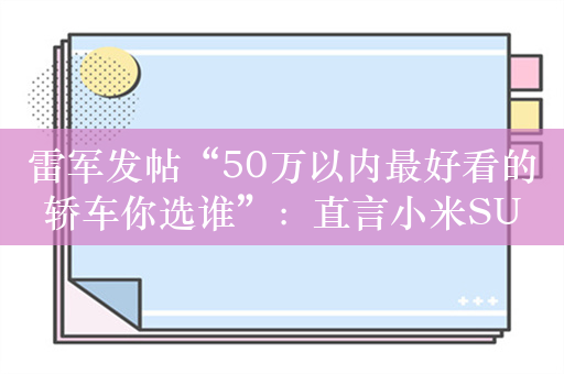 雷军发帖“50万以内最好看的轿车你选谁”：直言小米SU7定价不着急