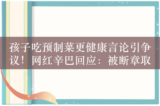 孩子吃预制菜更健康言论引争议！网红辛巴回应：被断章取义