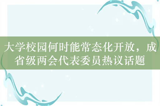 大学校园何时能常态化开放，成省级两会代表委员热议话题