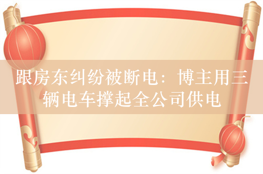 跟房东纠纷被断电：博主用三辆电车撑起全公司供电