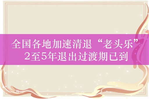 全国各地加速清退“老头乐” 2至5年退出过渡期已到