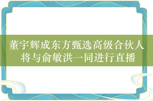 董宇辉成东方甄选高级合伙人 将与俞敏洪一同进行直播