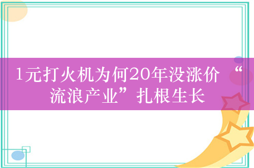 1元打火机为何20年没涨价 “流浪产业”扎根生长