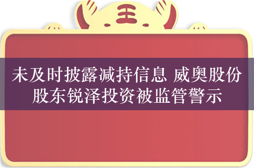 未及时披露减持信息 威奥股份股东锐泽投资被监管警示