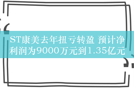 ST康美去年扭亏转盈 预计净利润为9000万元到1.35亿元