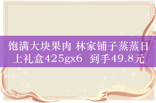 饱满大块果肉 林家铺子蒸蒸日上礼盒425gx6  到手49.8元