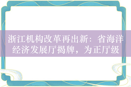 浙江机构改革再出新：省海洋经济发展厅揭牌，为正厅级