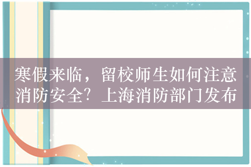 寒假来临，留校师生如何注意消防安全？上海消防部门发布提示