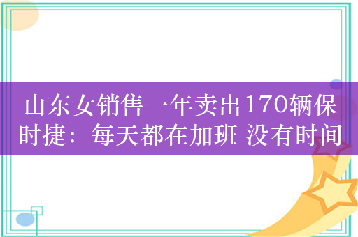 山东女销售一年卖出170辆保时捷：每天都在加班 没有时间外出